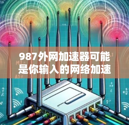 987外网加速器可能是你输入的网络加速器型号或地址。网络加速器是一种用于提升网络连接速度的工具，通常通过配置网络接口或使用特定的加速软件来实现