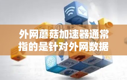 外网蘑菇加速器通常指的是针对外网数据传输速度的加速工具，类似于内网中的蘑菇窝，用于提升数据传输速度。蘑菇加速器通常允许用户选择不同的配置，以适应不同的网络需求