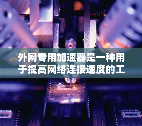 外网专用加速器是一种用于提高网络连接速度的工具，通常用于支持外网功能，如下载、搜索等。以下是几个推荐的外网专用加速器