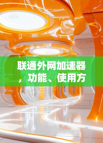 联通外网加速器，功能、使用方法及适用场景