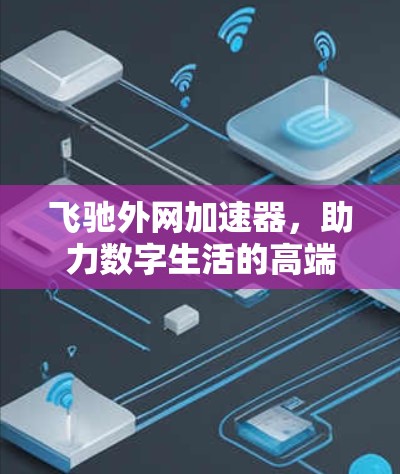 飞驰外网加速器，助力数字生活的高端选择