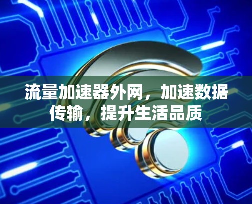 流量加速器外网，加速数据传输，提升生活品质