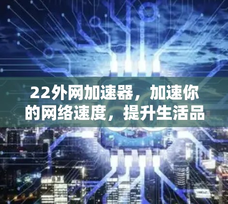 22外网加速器，加速你的网络速度，提升生活品质