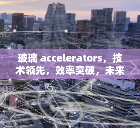 玻璃 accelerators，技术领先，效率突破，未来无限可能