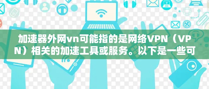 加速器外网vn可能指的是网络VPN（VPN）相关的加速工具或服务。以下是一些可能的解释方式