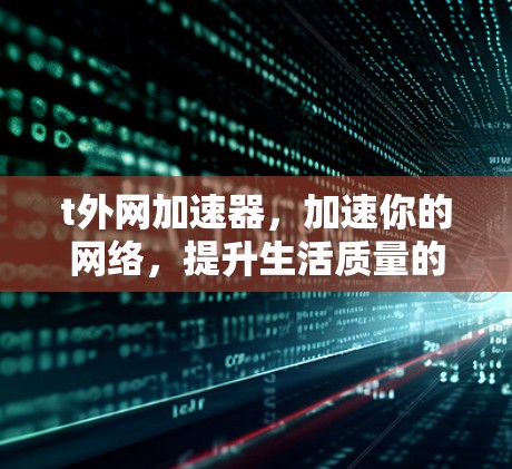 t外网加速器,加速你的网络,提升生活质量的新工具 t外网加速器,加速你的网络,提升生活质量的新工具