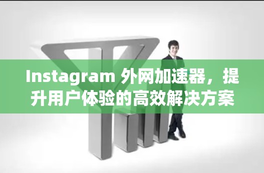 Instagram 外网加速器，提升用户体验的高效解决方案