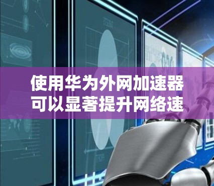 使用华为外网加速器可以显著提升网络速度，减少等待时间，从而更好地享受网络带来的便利。以下是一些总结性的建议