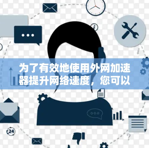 为了有效地使用外网加速器提升网络速度，您可以按照以下步骤操作