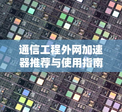 通信工程外网加速器推荐与使用指南