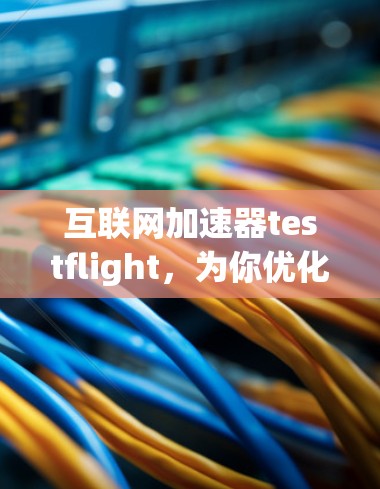 互联网加速器testflight，为你优化超快的网络连接