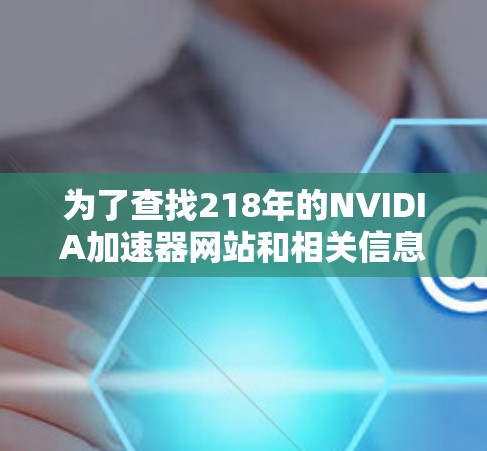 为了查找218年的NVIDIA加速器网站和相关信息，您可以按照以下步骤进行