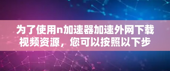 为了使用n加速器加速外网下载视频资源，您可以按照以下步骤操作