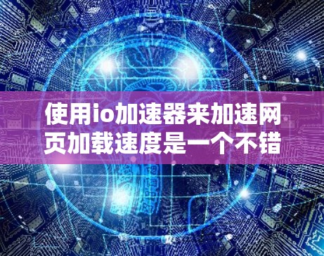 使用io加速器来加速网页加载速度是一个不错的选择，但为了确保使用顺利，可以按照以下步骤进行