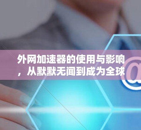 外网加速器的使用与影响，从默默无闻到成为全球领先