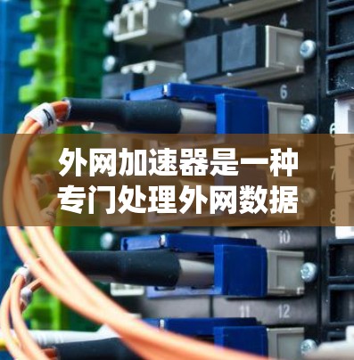 外网加速器是一种专门处理外网数据加速的工具，旨在帮助用户更快地连接到互联网，减少等待时间和网络使用时间。以下是关于外网加速器的详细总结
