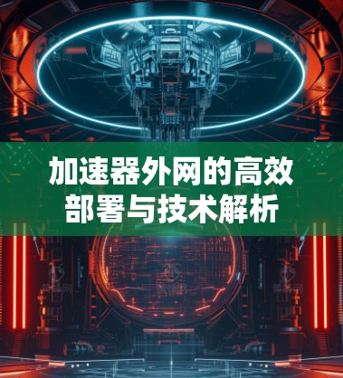加速器外网的高效部署与技术解析
