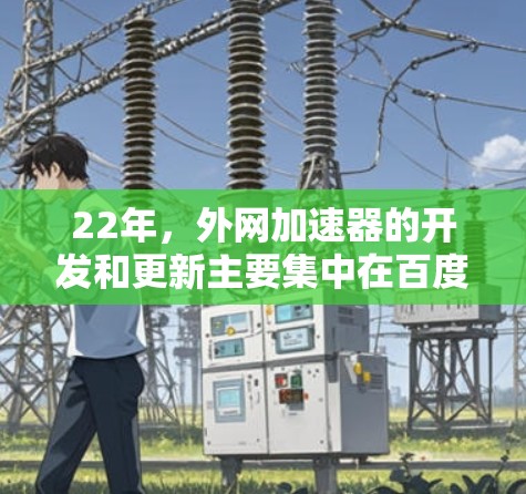22年，外网加速器的开发和更新主要集中在百度、QQ、QQ空间和QQ音乐等应用上。以下是几个推荐的外网加速器