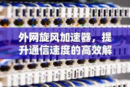 外网旋风加速器,提升通信速度的高效解决方案 外网旋风加速器,提升通信速度的高效解决方案