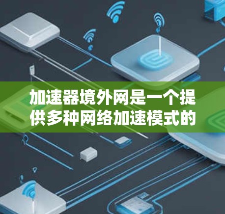 加速器境外网是一个提供多种网络加速模式的工具，用户可以通过选择适合自己的模式来优化网络连接和数据传输，提升使用体验，同时保护自己的数据安全。以下是对加速器境外网的详细介绍