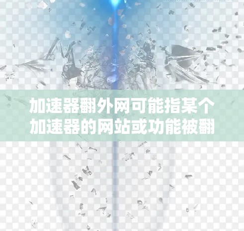 加速器翻外网可能指某个加速器的网站或功能被翻版或转版了。如果您正在使用某个加速器，可能遇到了问题，比如缓存无法打开或加速器的某些功能不再支持。以下是可能的解决方法