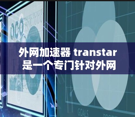 外网加速器 transtar 是一个专门针对外网加速和网页下载的工具，能够帮助用户快速下载外网资源。以下是使用 transtar 的步骤和注意事项