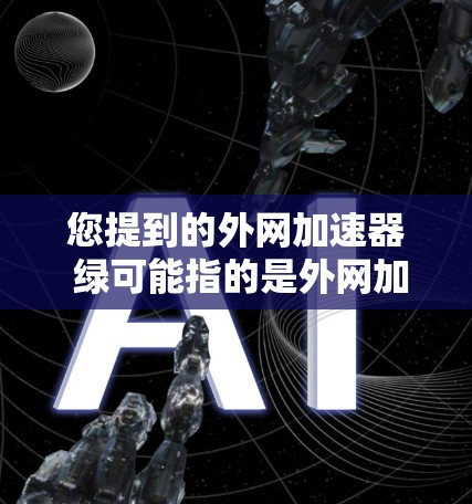 您提到的外网加速器 绿可能指的是外网加速软件，通常用于提升网络连接的稳定性和速度。以下是几种常见的外网加速软件推荐