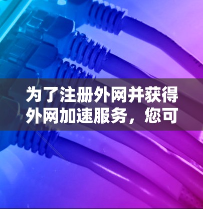 为了注册外网并获得外网加速服务，您可以按照以下步骤进行