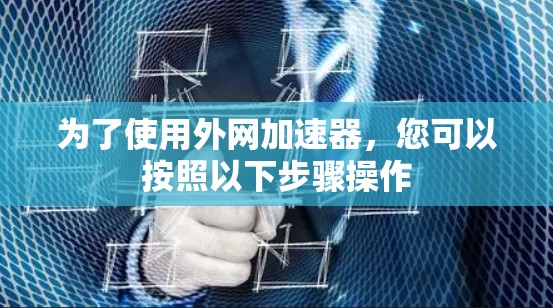 为了使用外网加速器,您可以按照以下步骤操作 为了使用外网加速器,您可以按照以下步骤操作