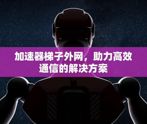 加速器<strong>梯子</strong>外网，助力高效通信的解决方案