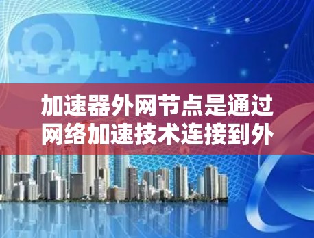 加速器外网节点是通过网络加速技术连接到外部网络或目标服务器的设备或节点。以下是关于加速器外网节点的详细信息