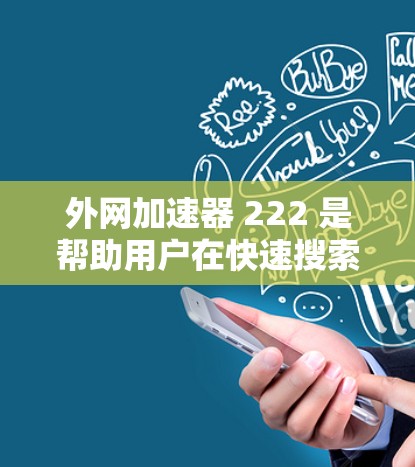 外网加速器 222 是帮助用户在快速搜索外网下载资源时节省时间和避免延迟的工具。以下是一些推荐的加速工具，供您参考