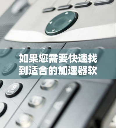 如果您需要快速找到适合的加速器软件，可以尝试以下方法