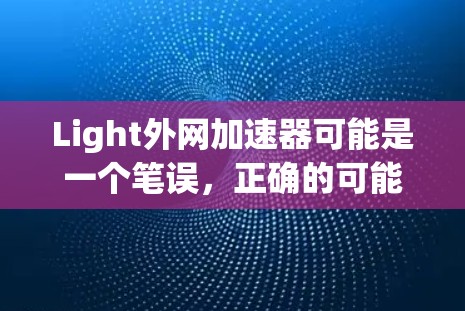 Light外网加速器可能是一个笔误，正确的可能是网络加速器或IP地址转换器等。如果是指网络加速器，那么它可以是帮助用户更快连接到互联网的工具
