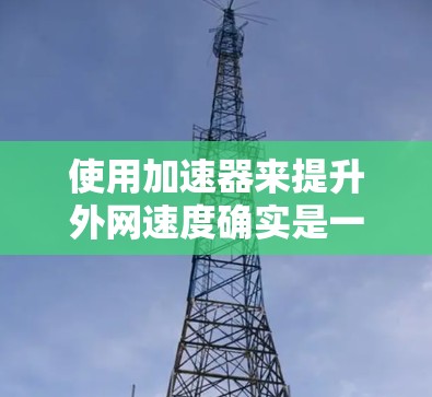 使用加速器来提升外网速度确实是一个不错的选择,但需要综合考虑多个因素。以下是详细的步骤和考虑因素 使用加速器来提升外网速度确实是一个不错的选择,但需要综合考虑多个因素。以下是详细的步骤和考虑因素