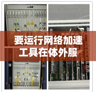 要运行网络加速工具在体外服务器上，以下是一些步骤和方法，供您参考