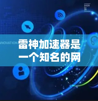 雷神加速器是一个知名的网络加速工具,通常指的是雷神网络提供的加速软件,用于加速外网、云服务、移动数据等。以下是一步步的指导,帮助您使用雷神加速器加速外网 雷神加速器是一个知名的网络加速工具,通常指的是雷神网络提供的加速软件,用于加速外网、云服务、移动数据等。以下是一步步的指导,帮助您使用雷神加速器加速外网