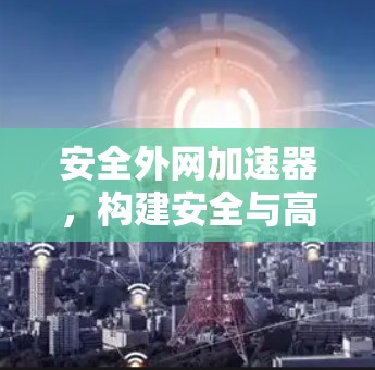 安全外网加速器，构建安全与高效的网络服务