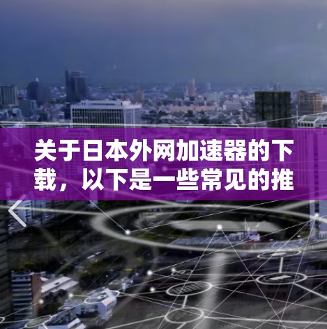 关于日本外网加速器的下载,以下是一些常见的推荐和资源 关于日本外网加速器的下载,以下是一些常见的推荐和资源