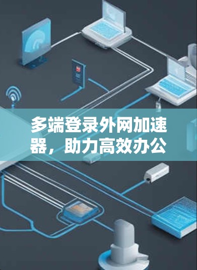 多端登录外网加速器，助力高效办公与学习的高效解决方案
