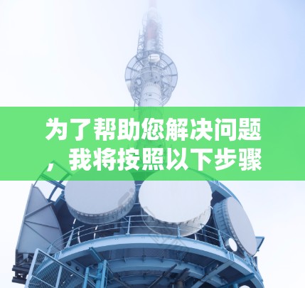 为了帮助您解决问题,我将按照以下步骤进行分析和整理 为了帮助您解决问题,我将按照以下步骤进行分析和整理