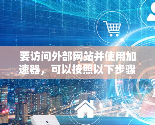 要访问外部网站并使用加速器，可以按照以下步骤操作