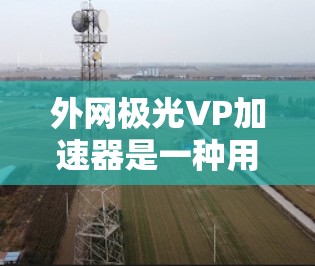 外网极光VP加速器是一种用于将视频或文件从本地计算机直接连接到外网的速度较快的工具。它的主要功能是通过网络加速，将慢速的视频或文件快速传输到目标服务器，从而节省时间或资源。以下是一些可能的解释和建议