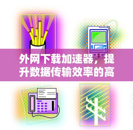 外网下载加速器，提升数据传输效率的高效解决方案
