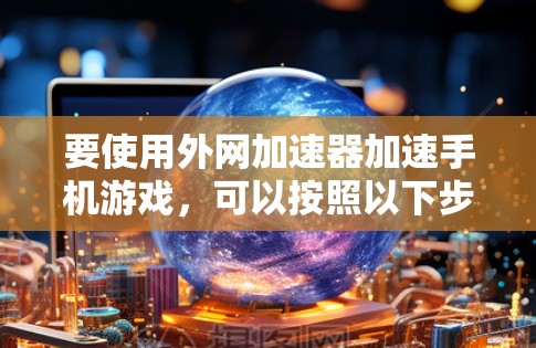 要使用外网加速器加速手机游戏,可以按照以下步骤进行 要使用外网加速器加速手机游戏,可以按照以下步骤进行