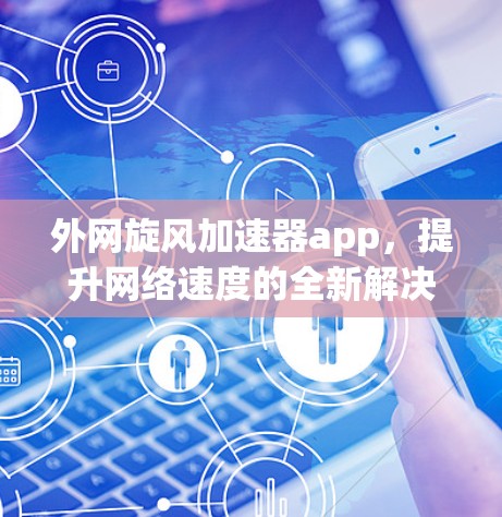 外网旋风加速器app，提升网络速度的全新解决方案