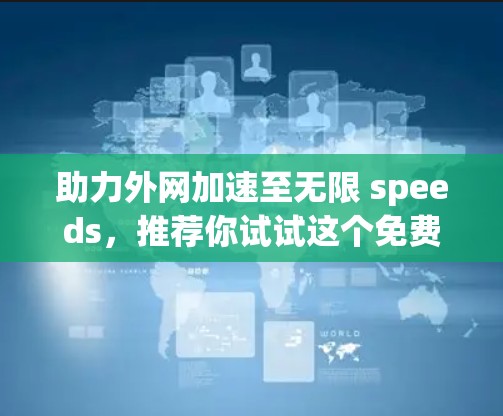 助力外网加速至无限 speeds，推荐你试试这个免费软件