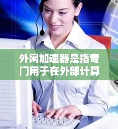 外网加速器是指专门用于在外部计算机上加速网络连接的软件或工具。以下是几款常用的外网加速器推荐