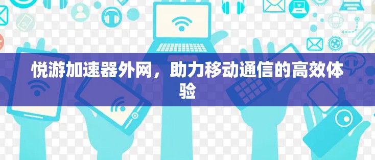悦游加速器外网，助力移动通信的高效体验