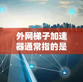 外网梯子加速器通常指的是用于提高网络速度和性能的工具，类似于路由器或交换机的加速功能。如果你在寻找一个外网梯子加速器，可以考虑以下方法来配置和优化